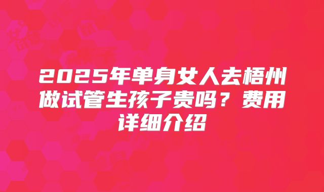 2025年单身女人去梧州做试管生孩子贵吗？费用详细介绍