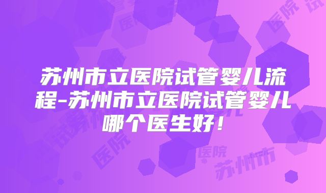 苏州市立医院试管婴儿流程-苏州市立医院试管婴儿哪个医生好!