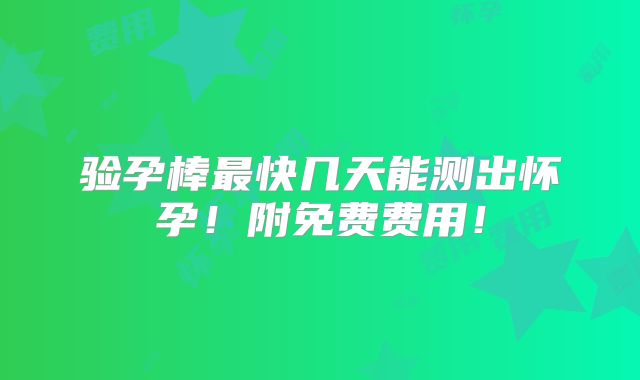 验孕棒最快几天能测出怀孕！附免费费用！