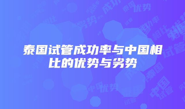 泰国试管成功率与中国相比的优势与劣势