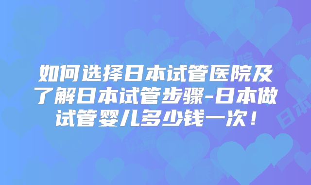 如何选择日本试管医院及了解日本试管步骤-日本做试管婴儿多少钱一次！