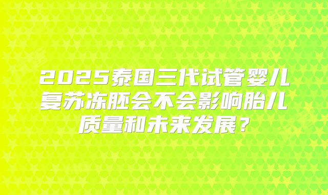 2025泰国三代试管婴儿复苏冻胚会不会影响胎儿质量和未来发展？