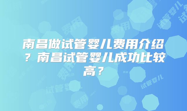 南昌做试管婴儿费用介绍？南昌试管婴儿成功比较高？