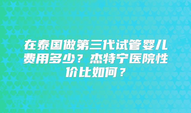 在泰国做第三代试管婴儿费用多少？杰特宁医院性价比如何？