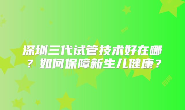 深圳三代试管技术好在哪?如何保障新生儿健康?