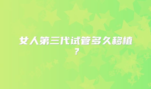 女人第三代试管多久移植？