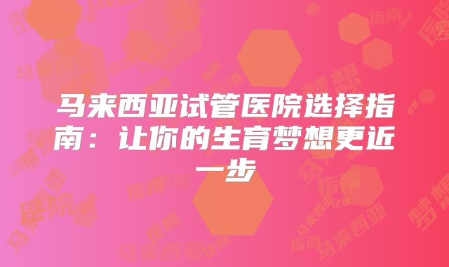 马来西亚试管医院选择指南:让你的生育梦想更近一步