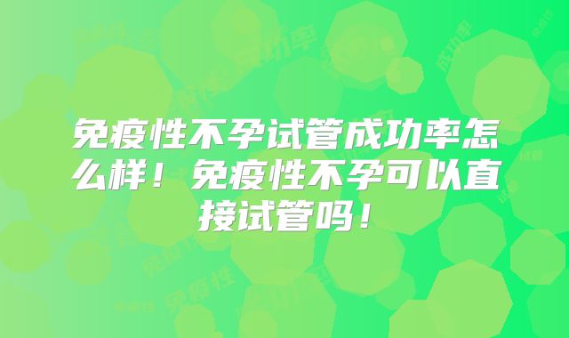 免疫性不孕试管成功率怎么样！免疫性不孕可以直接试管吗！