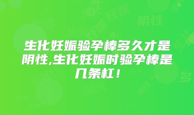 生化妊娠验孕棒多久才是阴性,生化妊娠时验孕棒是几条杠!
