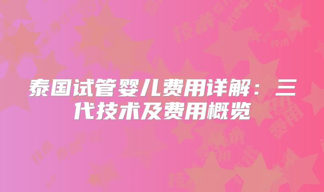 泰国试管婴儿费用详解：三代技术及费用概览