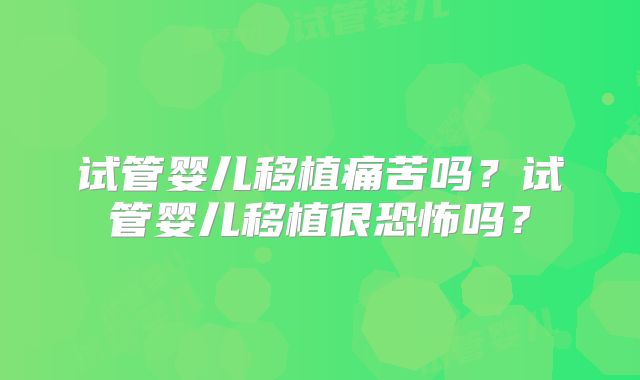 试管婴儿移植痛苦吗?试管婴儿移植很恐怖吗?