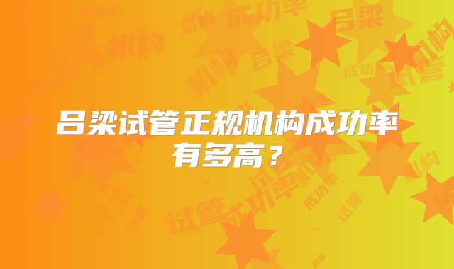 吕梁试管正规机构成功率有多高？