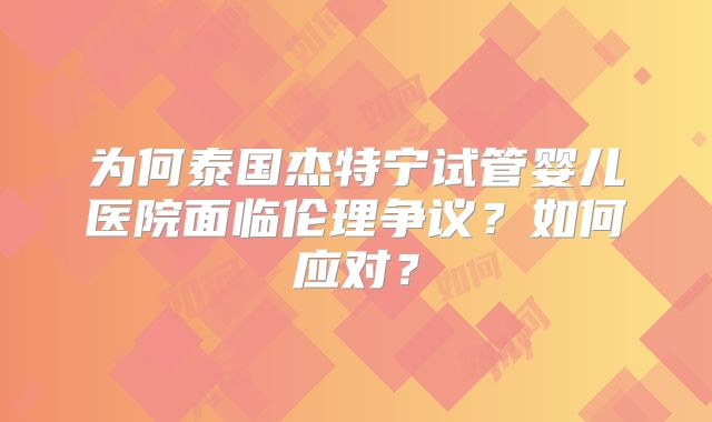 为何泰国杰特宁试管婴儿医院面临伦理争议?如何应对?
