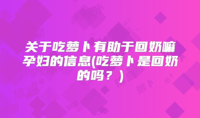 关于吃萝卜有助于回奶嘛孕妇的信息(吃萝卜是回奶的吗?)