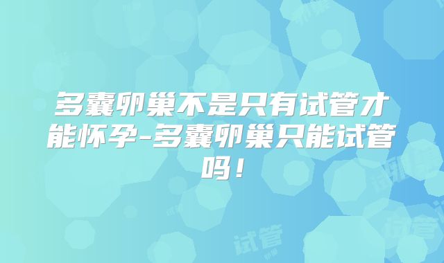 多囊卵巢不是只有试管才能怀孕-多囊卵巢只能试管吗！