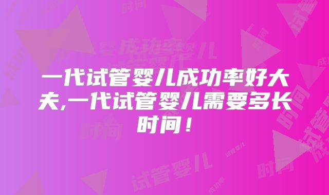 一代试管婴儿成功率好大夫,一代试管婴儿需要多长时间！