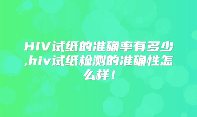 HIV试纸的准确率有多少,hiv试纸检测的准确性怎么样！
