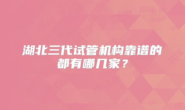 湖北三代试管机构靠谱的都有哪几家?