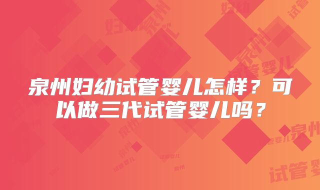 泉州妇幼试管婴儿怎样？可以做三代试管婴儿吗？