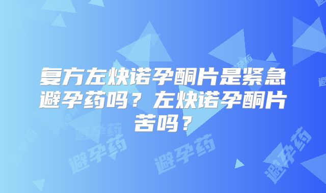 复方左炔诺孕酮片是紧急避孕药吗？左炔诺孕酮片苦吗？