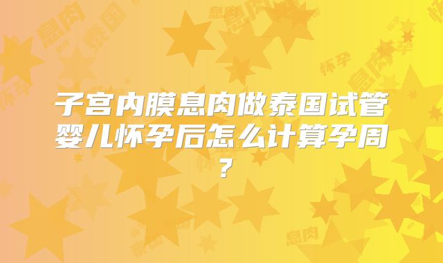 子宫内膜息肉做泰国试管婴儿怀孕后怎么计算孕周?