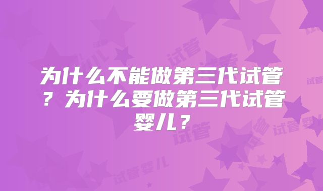 为什么不能做第三代试管?为什么要做第三代试管婴儿?