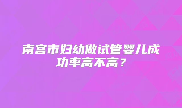 南宫市妇幼做试管婴儿成功率高不高？