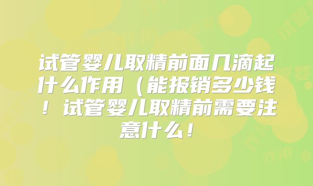 试管婴儿取精前面几滴起什么作用（能报销多少钱！试管婴儿取精前需要注意什么！