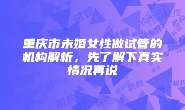重庆市未婚女性做试管的机构解析，先了解下真实情况再说