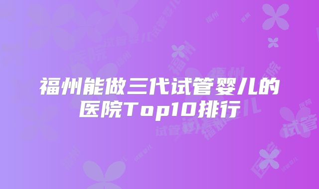 福州能做三代试管婴儿的医院Top10排行