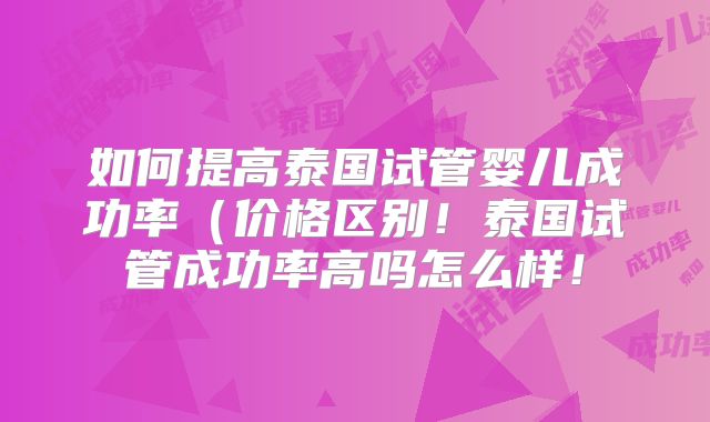 如何提高泰国试管婴儿成功率(价格区别!泰国试管成功率高吗怎么样!