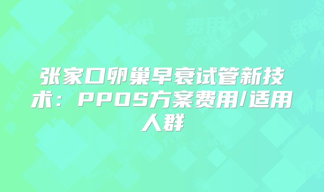 张家口卵巢早衰试管新技术：PPOS方案费用/适用人群