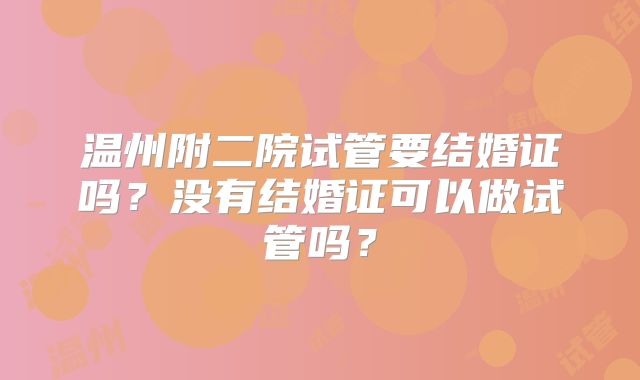 温州附二院试管要结婚证吗？没有结婚证可以做试管吗？