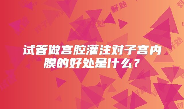 试管做宫腔灌注对子宫内膜的好处是什么？