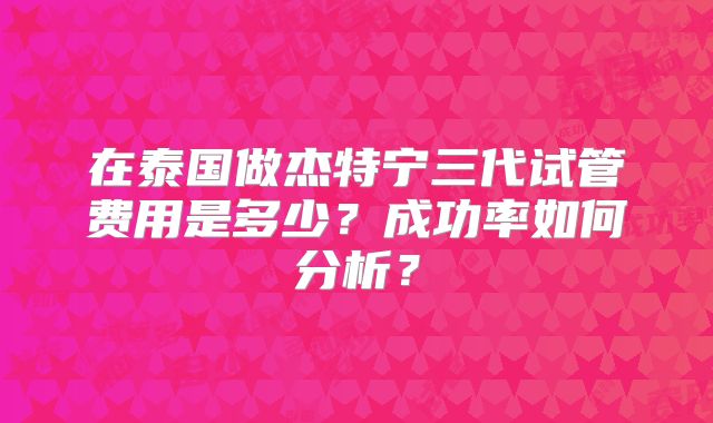 在泰国做杰特宁三代试管费用是多少?成功率如何分析?