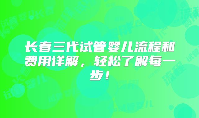 长春三代试管婴儿流程和费用详解,轻松了解每一步!