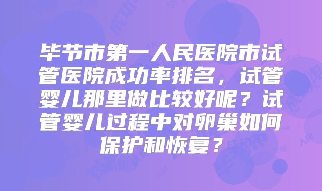 毕节市第一人民医院市试管医院成功率排名,试管婴儿那里做比较好呢?试管婴儿过程中对卵巢如何保护和恢复?