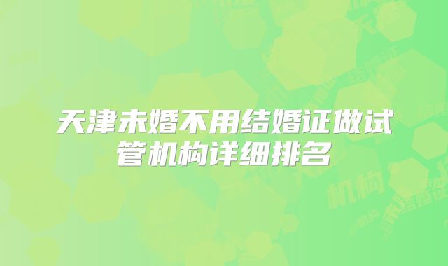 天津未婚不用结婚证做试管机构详细排名