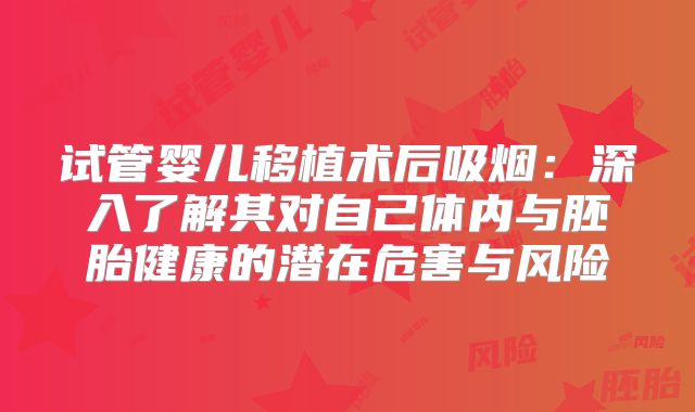 试管婴儿移植术后吸烟:深入了解其对自己体内与胚胎健康的潜在危害与风险