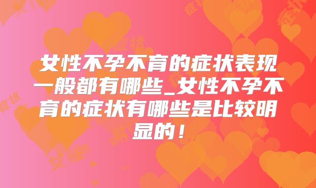 女性不孕不育的症状表现一般都有哪些_女性不孕不育的症状有哪些是比较明显的!