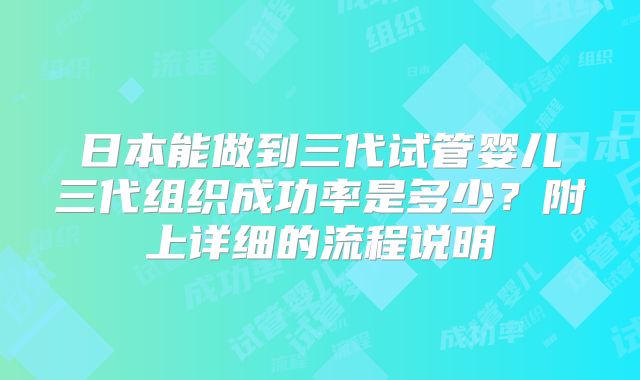 日本能做到三代试管婴儿三代组织成功率是多少？附上详细的流程说明