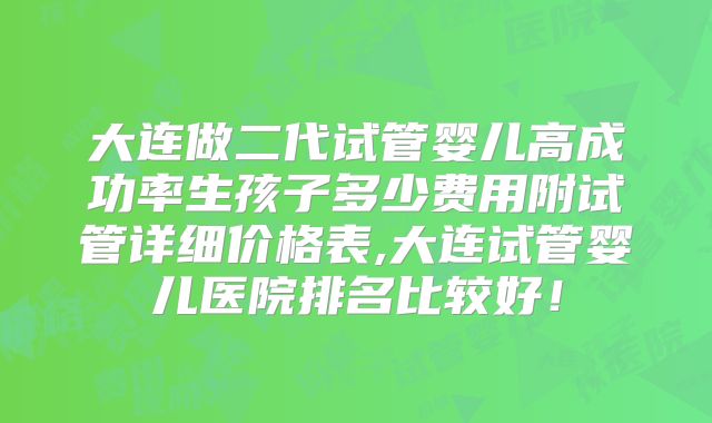 大连做二代试管婴儿高成功率生孩子多少费用附试管详细价格表,大连试管婴儿医院排名比较好！