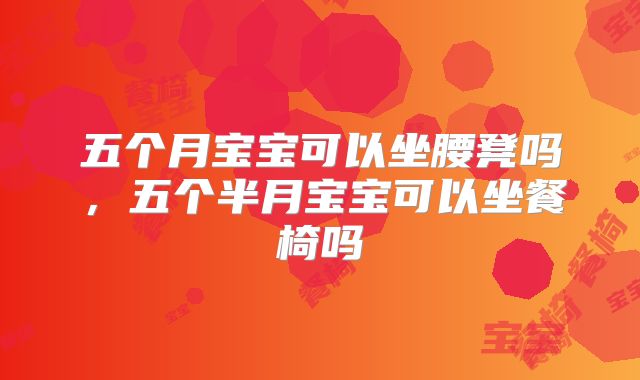五个月宝宝可以坐腰凳吗,五个半月宝宝可以坐餐椅吗