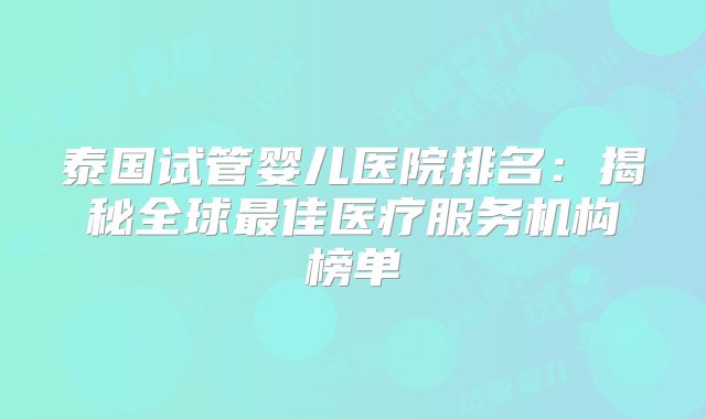 泰国试管婴儿医院排名：揭秘全球最佳医疗服务机构榜单