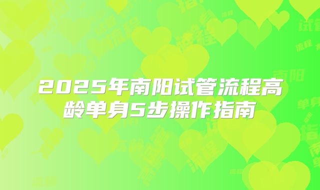 2025年南阳试管流程高龄单身5步操作指南