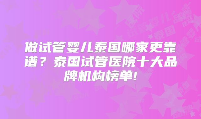 做试管婴儿泰国哪家更靠谱？泰国试管医院十大品牌机构榜单!