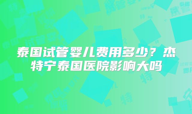 泰国试管婴儿费用多少？杰特宁泰国医院影响大吗
