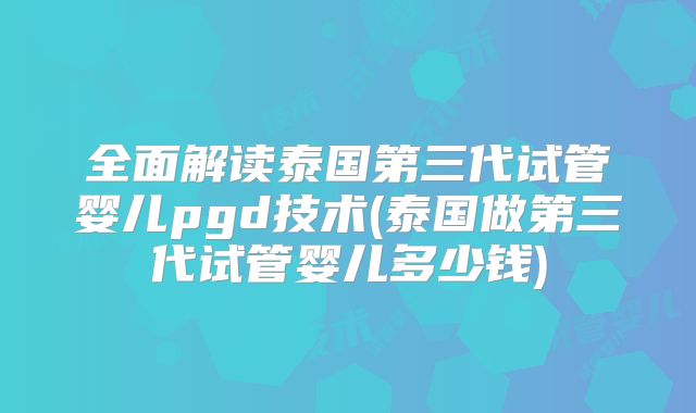 全面解读泰国第三代试管婴儿pgd技术(泰国做第三代试管婴儿多少钱)