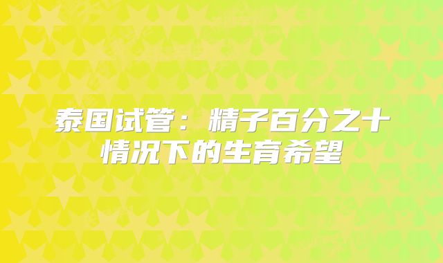 泰国试管:精子百分之十情况下的生育希望