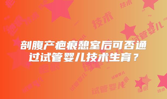 剖腹产疤痕憩室后可否通过试管婴儿技术生育?